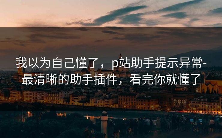 我以为自己懂了，p站助手提示异常-最清晰的助手插件，看完你就懂了